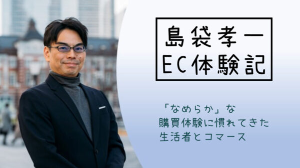 島袋孝一のEC体験記:「なめらか」な購買体験に慣れてきた生活者とコマース