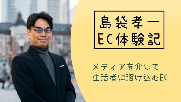 島袋孝一のEC体験記:メディアを介して生活者に溶け込むEC