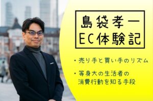 島袋孝一のEC体験記：「売り手と買い手のリズム」と「等身大の生活者の消費行動を知る手段」