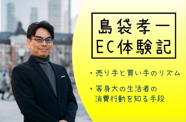 島袋孝一のEC体験記:「売り手と買い手のリズム」と「等身大の生活者の消費行動を知る手段」