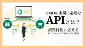 OMOの実現に必要な「API」とは？ ECショップとPOSレジの連携で消費行動に応える