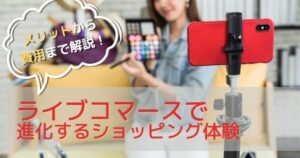 【EC担当者必見】ライブコマースで進化するショッピング体験！メリットや費用を徹底解説