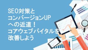 SEO対策とコンバージョンUPへの近道！コアウェブバイタルを改善しよう