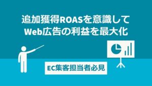 【EC集客担当者必見】追加獲得ROASを意識してWeb広告の利益を最大化