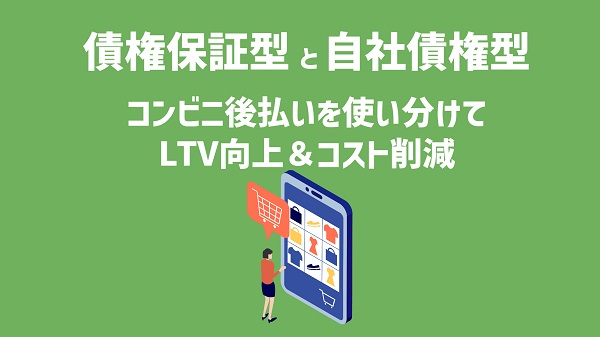 債権保証型と自社債権型のコンビニ後払いを使い分けてLTV向上&コスト削減