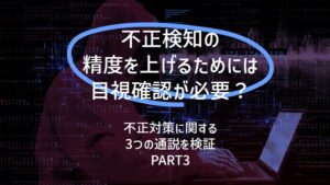 不正検知の精度を上げるためには目視確認が必要？：不正対策に関する３つの通説を検証（PART３）