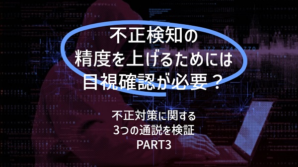 不正検知の精度を上げるためには目視確認が必要?:不正対策に関する3つの通説を検証(PART3)