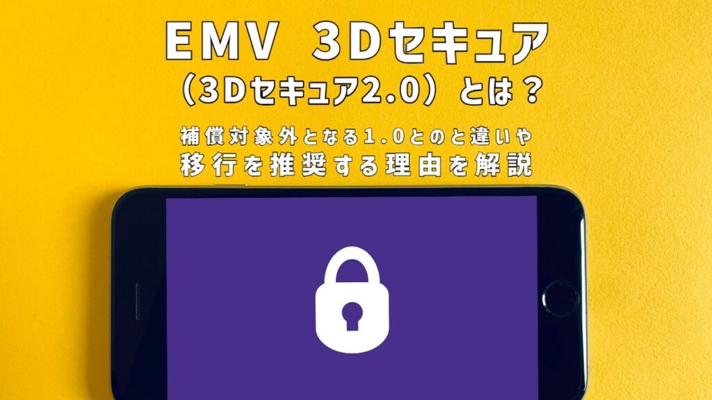 EMV 3Dセキュア(3Dセキュア2.0)とは?補償対象外となる1.0とのと違いや移行を推奨する理由を解説
