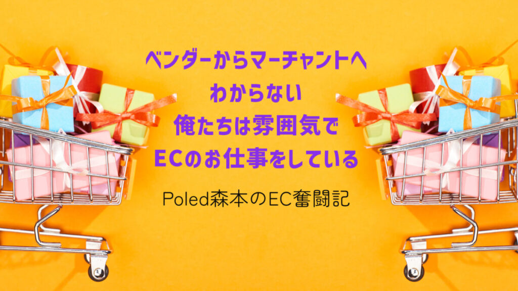 Poled森本のEC奮闘記:ベンダーからマーチャントへ、わからない俺たちは雰囲気でECのお仕事をしている
