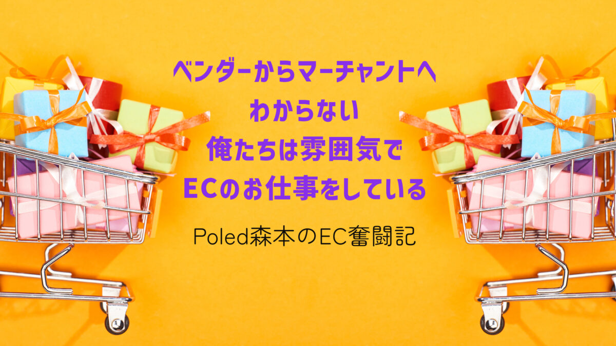 Poled森本のEC奮闘記:ベンダーからマーチャントへ、わからない俺たちは雰囲気でECのお仕事をしている