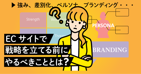 強み、差別化、ペルソナ、ブランディング…、ECサイトで戦略を立てる前にやるべきこととは?