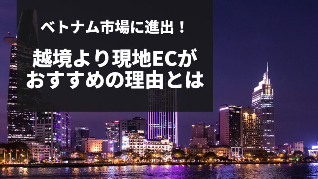 ベトナム市場に進出!越境より現地ECがおすすめの理由とは