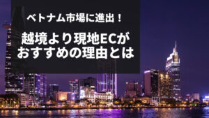 ベトナム市場に進出！越境より現地ECがおすすめの理由とは