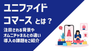 ユニファイドコマースとは？注目される背景やオムニチャネルとの違い、導入の課題をご紹介