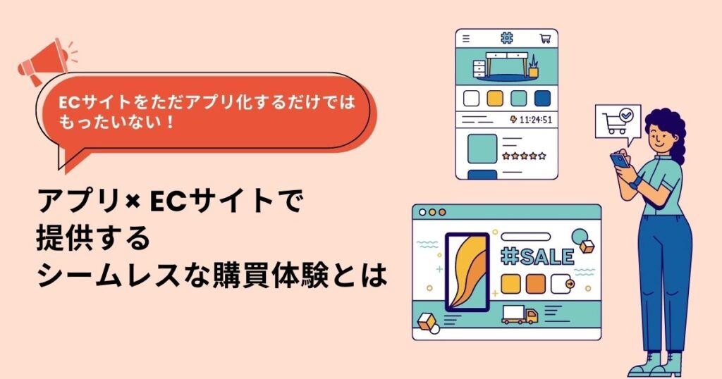 ECサイトをただアプリ化するだけではもったいない!アプリ× ECサイトで提供するシームレスな購買体験とは