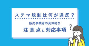ステマ規制は何が違反?販売事業者の具体的な注意点と対応事項を解説