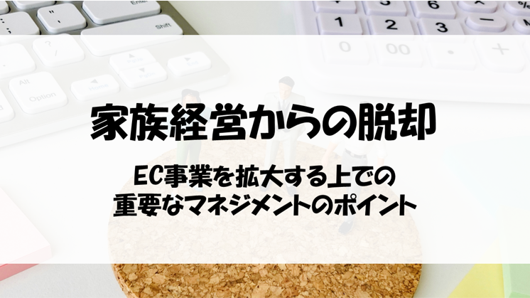 家族経営からの脱却!EC事業を拡大する上での重要なマネジメントのポイント