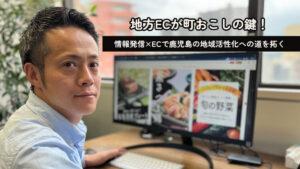 地方ECが町おこしの鍵！情報発信×ECで鹿児島の地域活性化への道を拓く