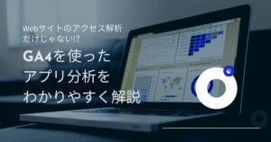Webサイトのアクセス解析だけじゃない!？ GA4を使ったアプリ分析をわかりやすく解説