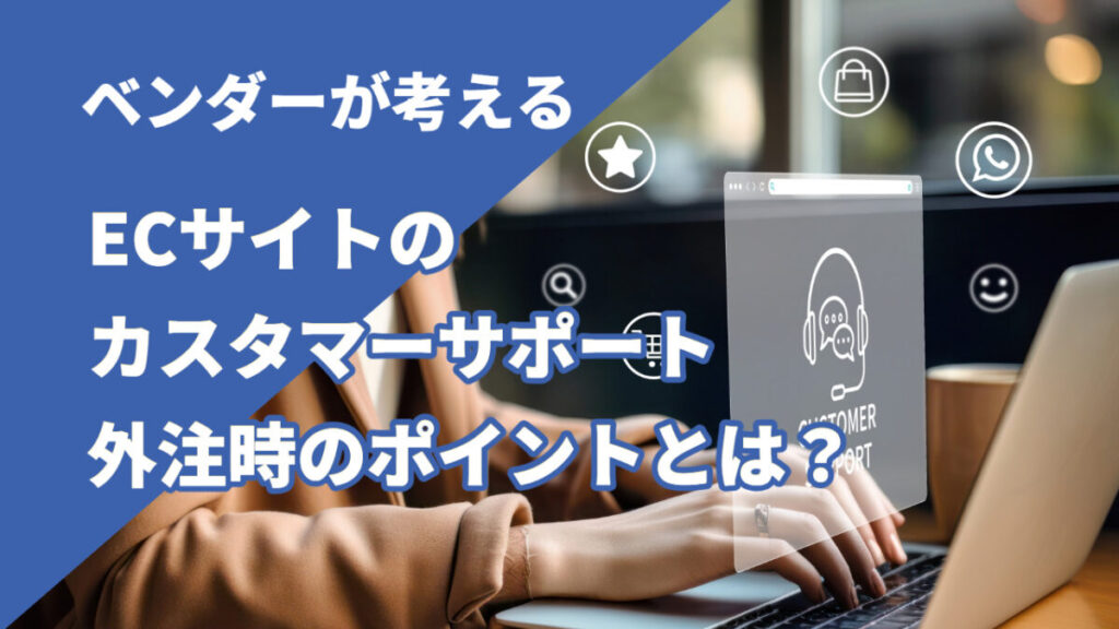 ベンダーが考えるECサイトのカスタマーサポート外注時のポイントとは?