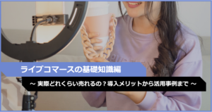 ライブコマースの基礎知識編〜実際にどれくらいモノが売れるの？導入メリットから活用事例まで〜