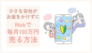 小さな会社がお金をかけずに、ウェブで毎月100万円売る方法