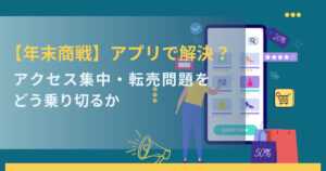【年末商戦】アプリで解決？アクセス集中・転売問題をどう乗り切るか