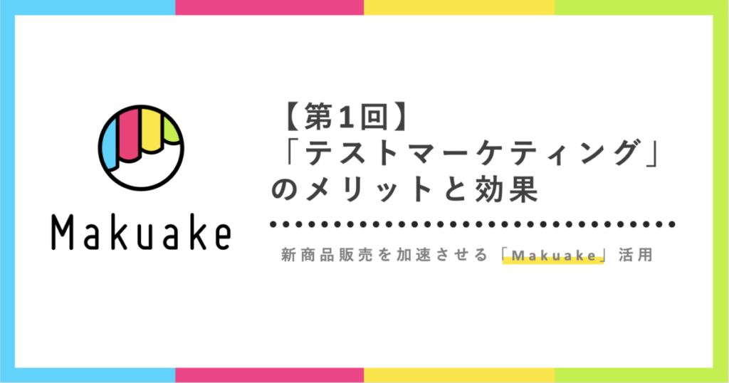 「テストマーケティング」のメリットと効果：新商品販売を加速させるMakuake活用【第１回】