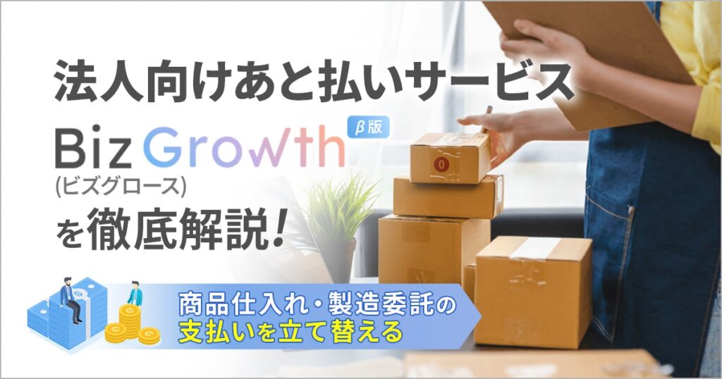  商品仕入れ・製造委託の支払いを立て替える、法人向けあと払いサービス「BizGrowth（ビズグロース）」を徹底解説！