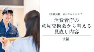 「送料無料」表示がなくなる？消費者庁の意見交換会から考える見直し内容【後編】