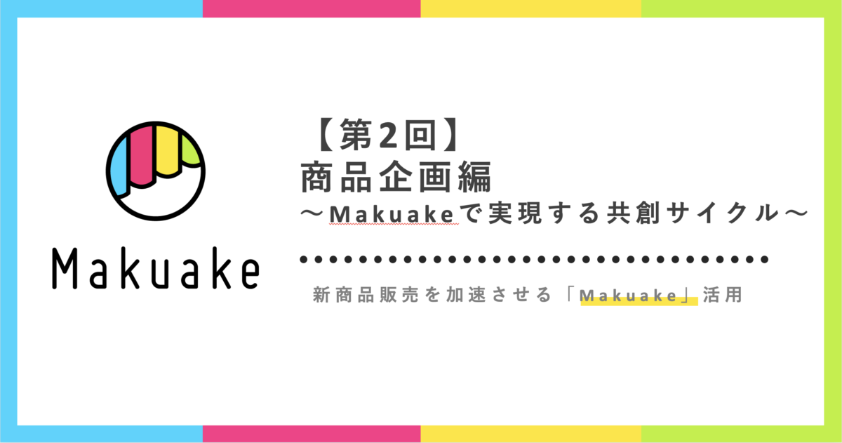 商品企画〜Makuakeで実現する共創サイクル〜:新商品販売を加速させるMakuake活用【第2回】