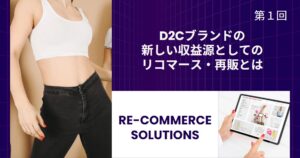 D2Cブランドの新しい収益源としてのリコマース・再販とは【リコマース・オムニチャネル総論 第1回】