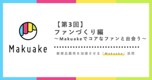 ファンづくり〜Makuakeでコアなファンと出会う〜：新商品販売を加速させるMakuake活用【第３回】