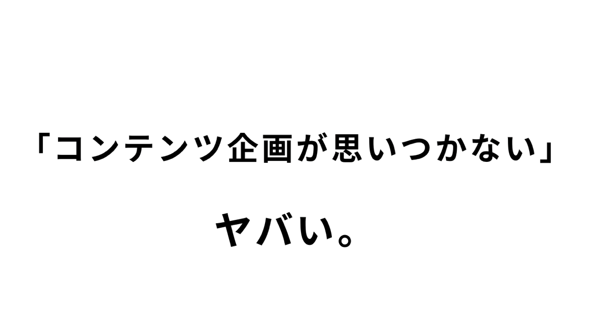 「コンテンツ企画が思いつかない...」はヤバい