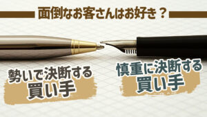 面倒なお客さんはお好き？「勢いで決断する買い手」と「慎重に決断する買い手」