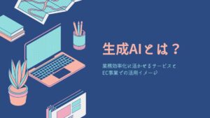 生成AIとは？業務効率化に活かせるサービスとEC事業での活用イメージ