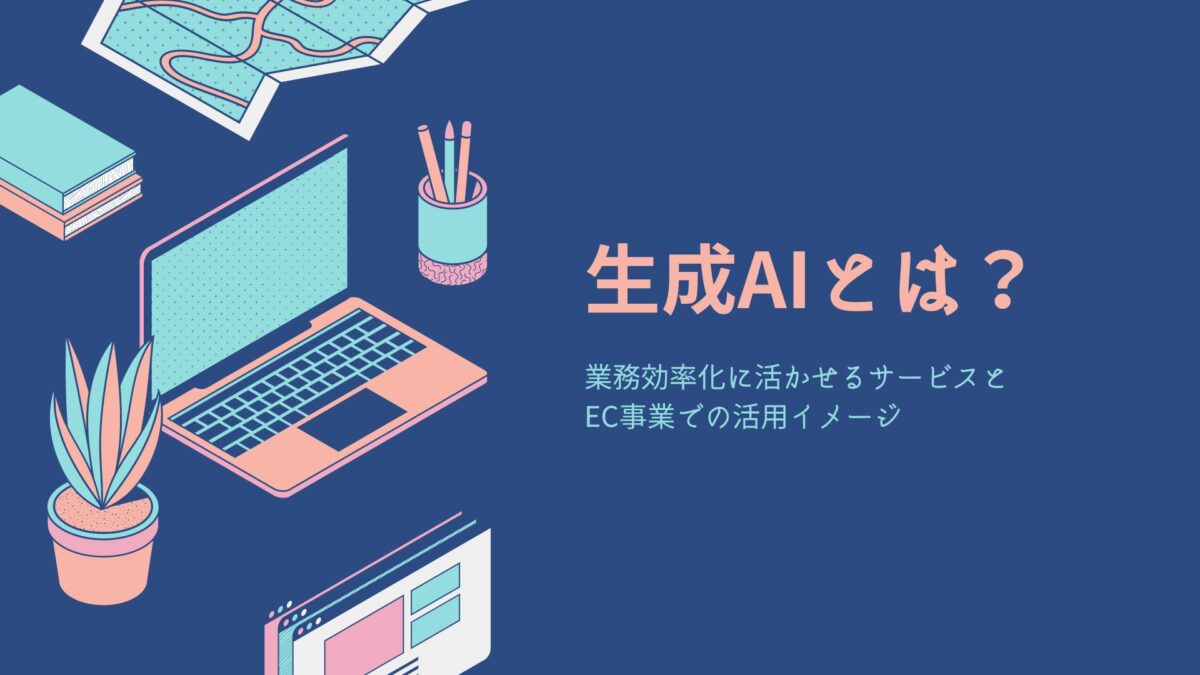 生成AIとは?業務効率化に活かせるサービスとEC事業での活用イメージ