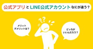 公式アプリとLINE公式アカウントなにが違う？事例を踏まえながらメリット・デメリットを比較