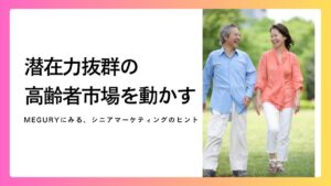 潜在力抜群の高齢者市場を動かす！MEGURYにみる、シニアマーケティングのヒント