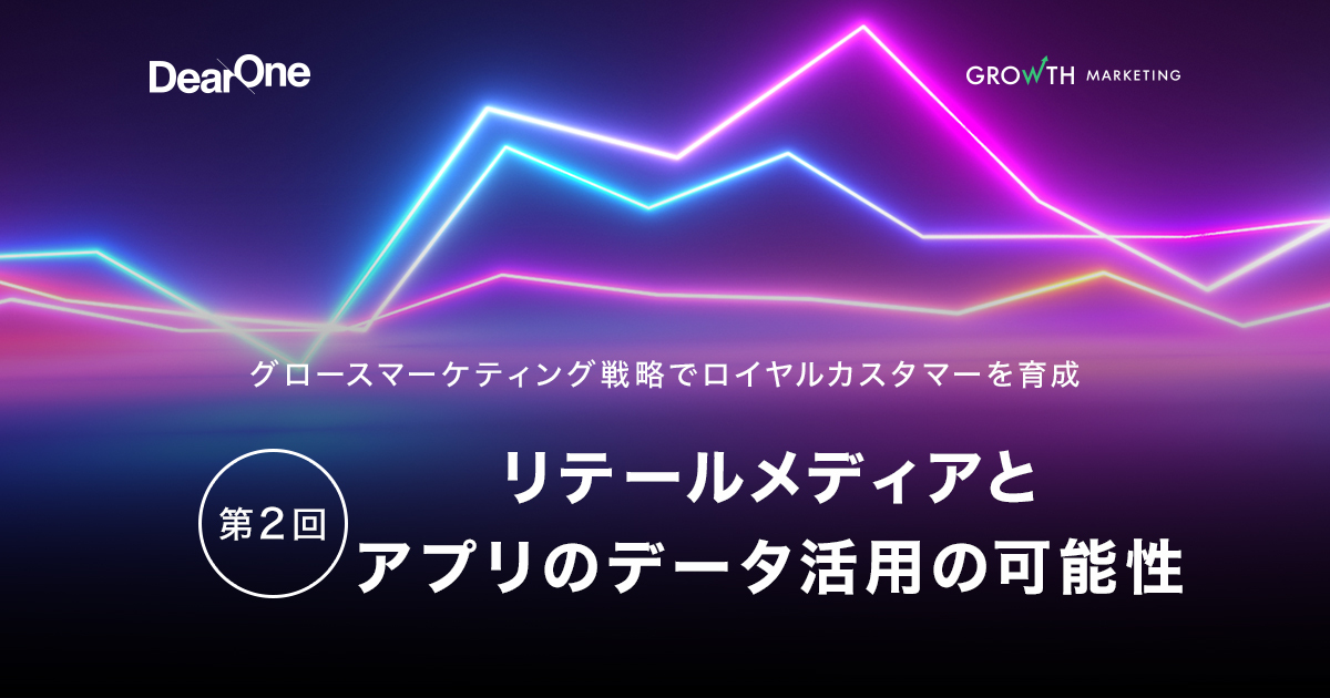 リテールメディアとアプリのデータ活用の可能性:グロースマーケティング戦略でロイヤルカスタマーを育成【第2回】