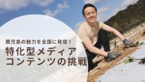 鹿児島の魅力を全国に発信！特化型メディアコンテンツの挑戦
