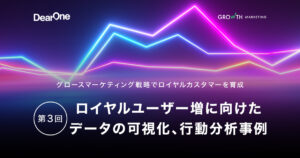 ロイヤルユーザー増に向けたデータの可視化、行動分析事例：グロースマーケティング戦略でロイヤルカスタマーを育成【第３回】