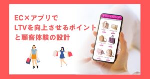 EC×アプリでLTVを向上させるポイントと顧客体験の設計とは