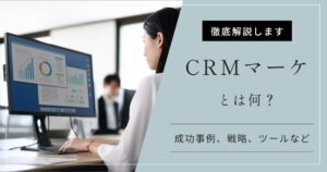CRMマーケティングとは？成功事例３選と戦略、おすすめツールなど