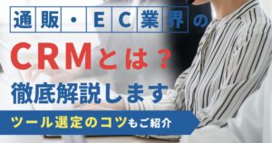 通販・EC業界のCRMを徹底解説！ツール選定の方法や成功のコツは？