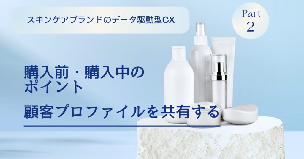 購入前・購入中における購買体験のポイントは顧客プロファイルの共有:スキンケアブランドのデータ駆動型CX【Part2】