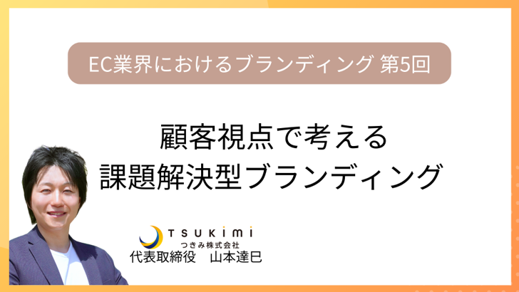 顧客視点で考える課題解決型ブランディング【EC業界におけるブランディング 第5回】