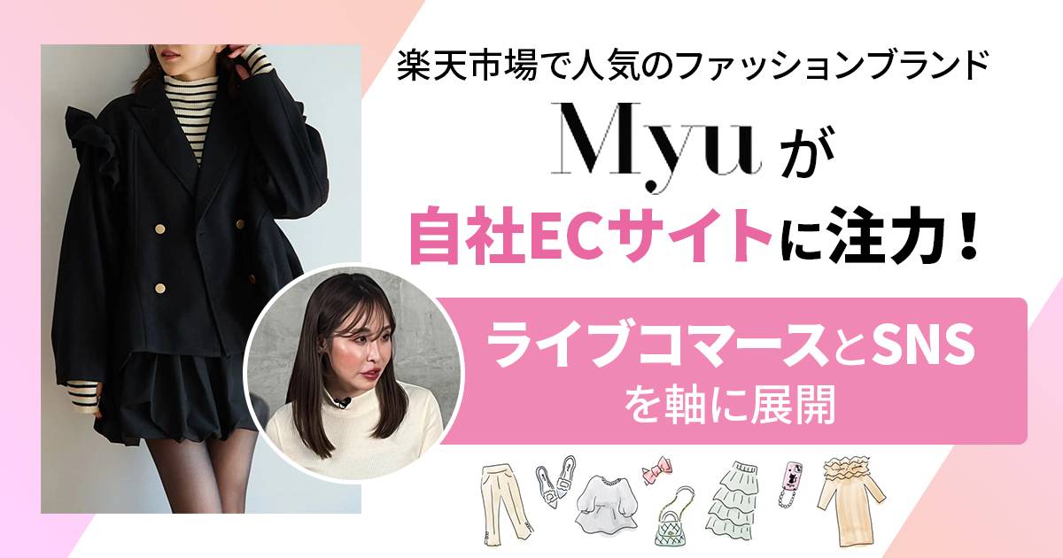 楽天市場で人気のファッションブランド「Myu」が自社ECサイトに注力!ライブコマースとSNSを軸に展開