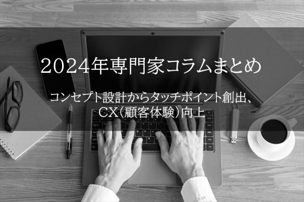 【2024年専門家コラムまとめ/前編】コンセプト設計からタッチポイント創出、CX(顧客体験)向上