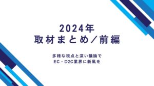 【2024年取材まとめ/前編】多様な視点と深い議論でEC・D2C業界に新風を